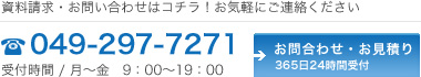 資料請求・お問い合わせはコチラ！お気軽にご連絡ください049-297-7271受付時間 / 年中無休　9：00～19：00お問合せ・お見積り365日24時間受付