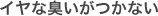 イヤな臭いがつかない