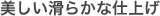 美しい滑らかな仕上げ