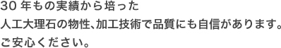30年もの実績から培った人工大理石の物性、加工技術で品質にも自信があります。ご安心ください。